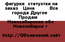 фигурки .статуэтки.на заказ › Цена ­ 250 - Все города Другое » Продам   . Новосибирская обл.,Новосибирск г.